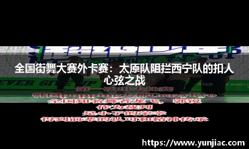 全国街舞大赛外卡赛：太原队阻拦西宁队的扣人心弦之战